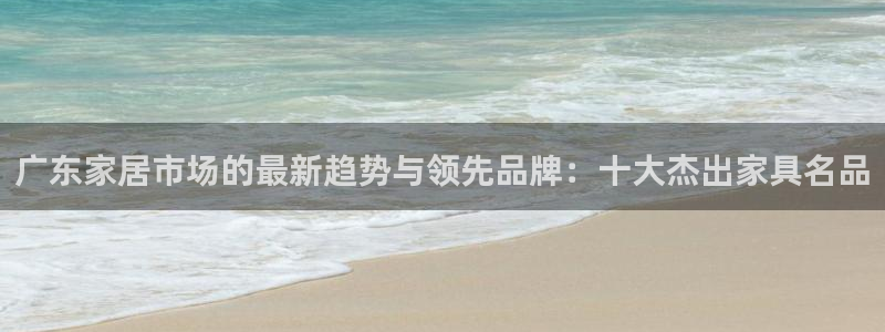 龙八国际手机版下载安装：广东家居市场的最新趋势与领先品牌：十