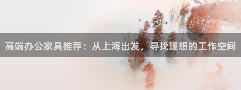 龙八国际官方登录网址：高端办公家具推荐：从上海出发，寻找理想
