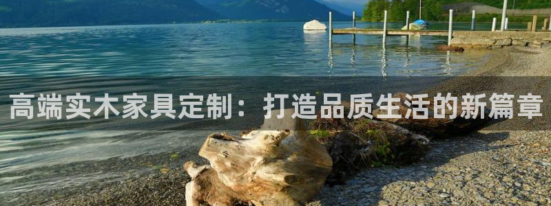 龙八国际娱乐官网注册：高端实木家具定制：打造品质生活的新篇章